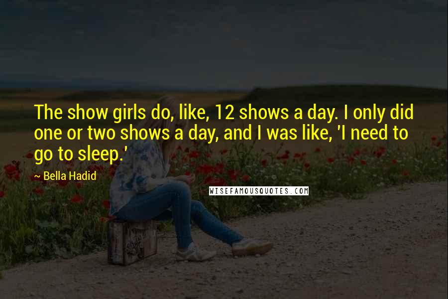 Bella Hadid Quotes: The show girls do, like, 12 shows a day. I only did one or two shows a day, and I was like, 'I need to go to sleep.'