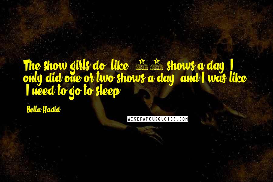 Bella Hadid Quotes: The show girls do, like, 12 shows a day. I only did one or two shows a day, and I was like, 'I need to go to sleep.'