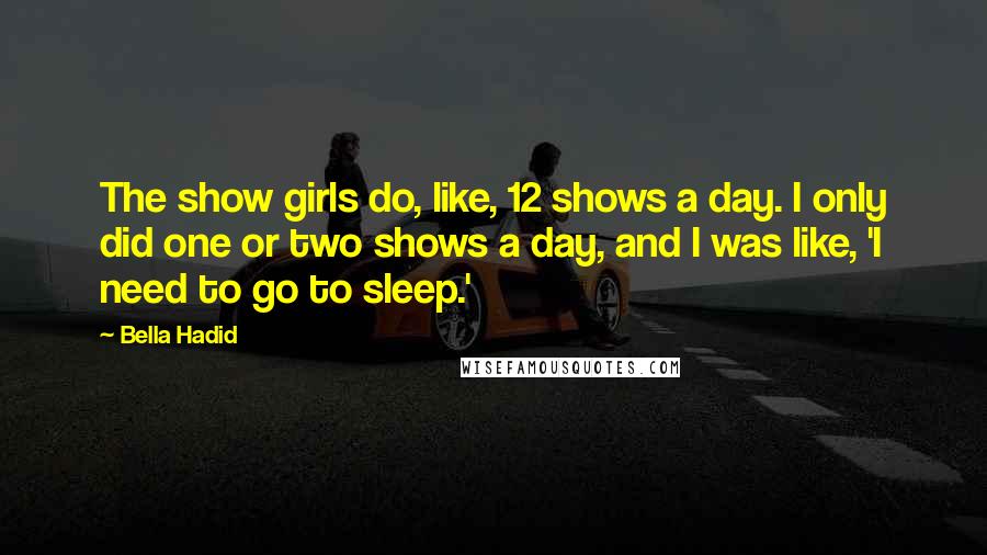 Bella Hadid Quotes: The show girls do, like, 12 shows a day. I only did one or two shows a day, and I was like, 'I need to go to sleep.'