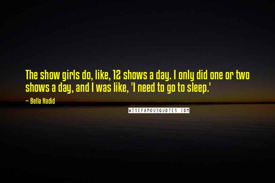 Bella Hadid Quotes: The show girls do, like, 12 shows a day. I only did one or two shows a day, and I was like, 'I need to go to sleep.'