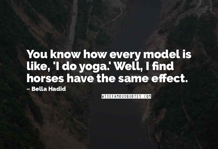 Bella Hadid Quotes: You know how every model is like, 'I do yoga.' Well, I find horses have the same effect.