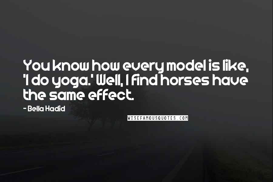 Bella Hadid Quotes: You know how every model is like, 'I do yoga.' Well, I find horses have the same effect.