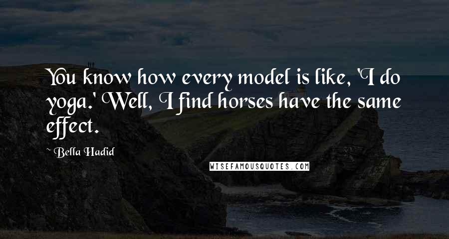 Bella Hadid Quotes: You know how every model is like, 'I do yoga.' Well, I find horses have the same effect.