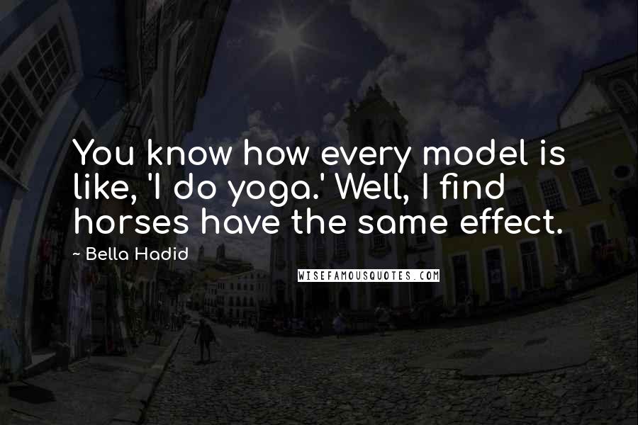 Bella Hadid Quotes: You know how every model is like, 'I do yoga.' Well, I find horses have the same effect.