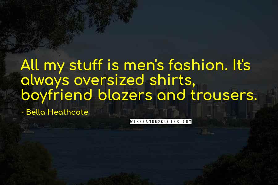 Bella Heathcote Quotes: All my stuff is men's fashion. It's always oversized shirts, boyfriend blazers and trousers.