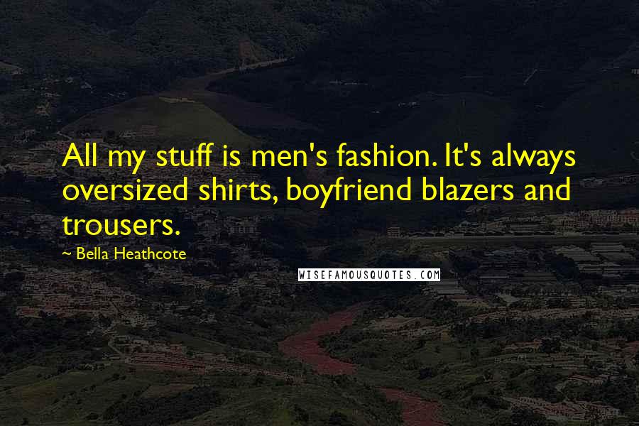 Bella Heathcote Quotes: All my stuff is men's fashion. It's always oversized shirts, boyfriend blazers and trousers.