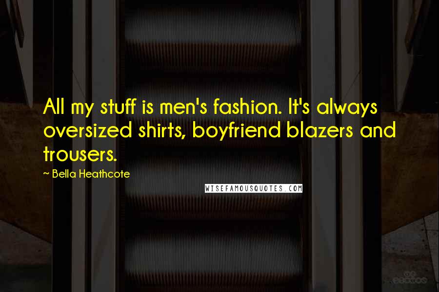 Bella Heathcote Quotes: All my stuff is men's fashion. It's always oversized shirts, boyfriend blazers and trousers.