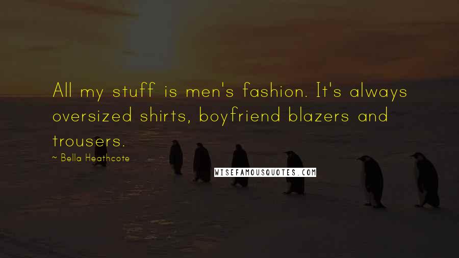 Bella Heathcote Quotes: All my stuff is men's fashion. It's always oversized shirts, boyfriend blazers and trousers.