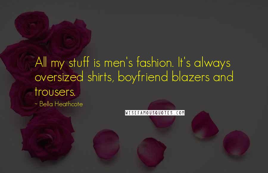 Bella Heathcote Quotes: All my stuff is men's fashion. It's always oversized shirts, boyfriend blazers and trousers.