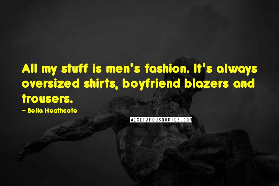 Bella Heathcote Quotes: All my stuff is men's fashion. It's always oversized shirts, boyfriend blazers and trousers.