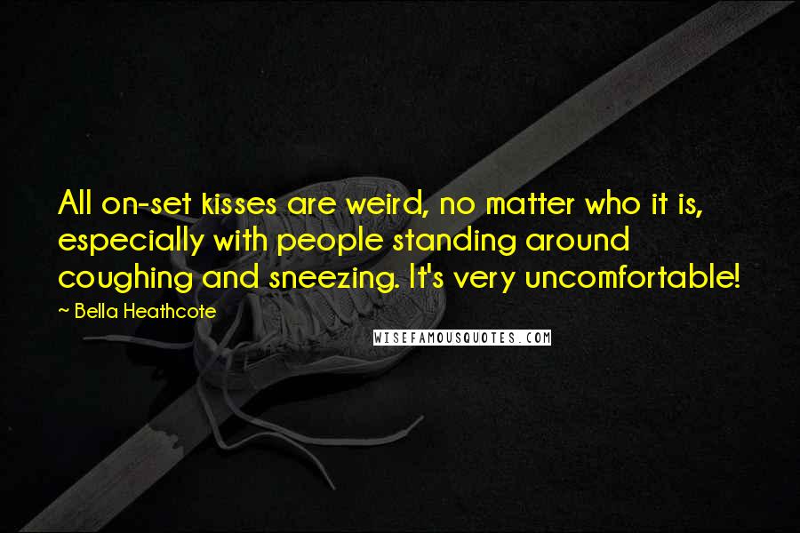 Bella Heathcote Quotes: All on-set kisses are weird, no matter who it is, especially with people standing around coughing and sneezing. It's very uncomfortable!