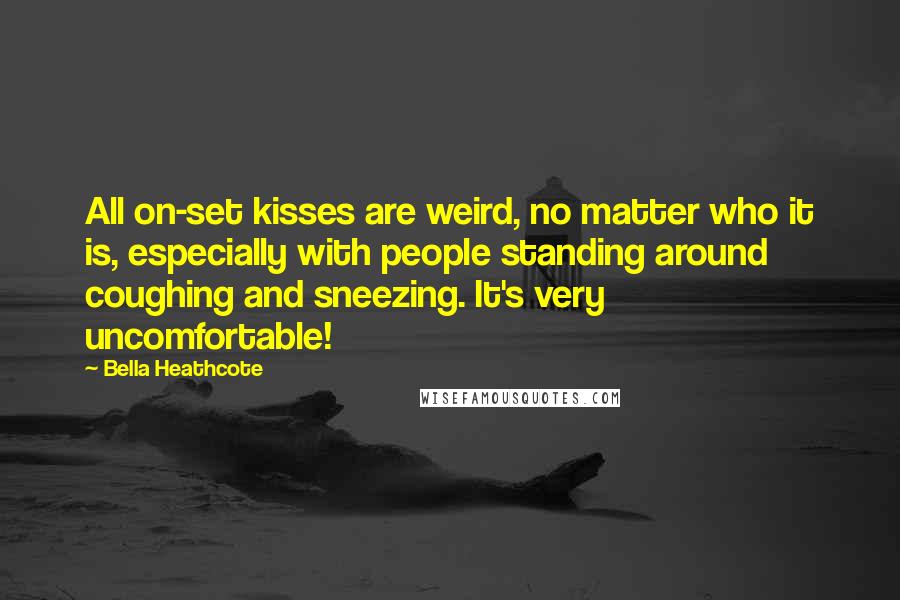 Bella Heathcote Quotes: All on-set kisses are weird, no matter who it is, especially with people standing around coughing and sneezing. It's very uncomfortable!