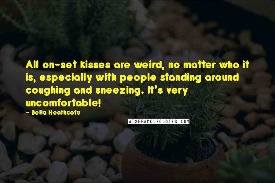 Bella Heathcote Quotes: All on-set kisses are weird, no matter who it is, especially with people standing around coughing and sneezing. It's very uncomfortable!