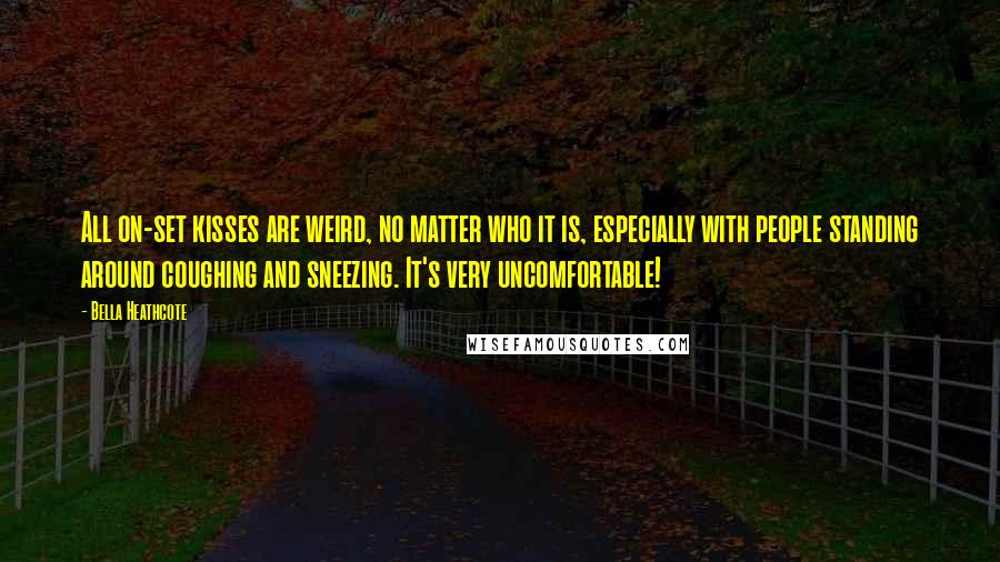 Bella Heathcote Quotes: All on-set kisses are weird, no matter who it is, especially with people standing around coughing and sneezing. It's very uncomfortable!