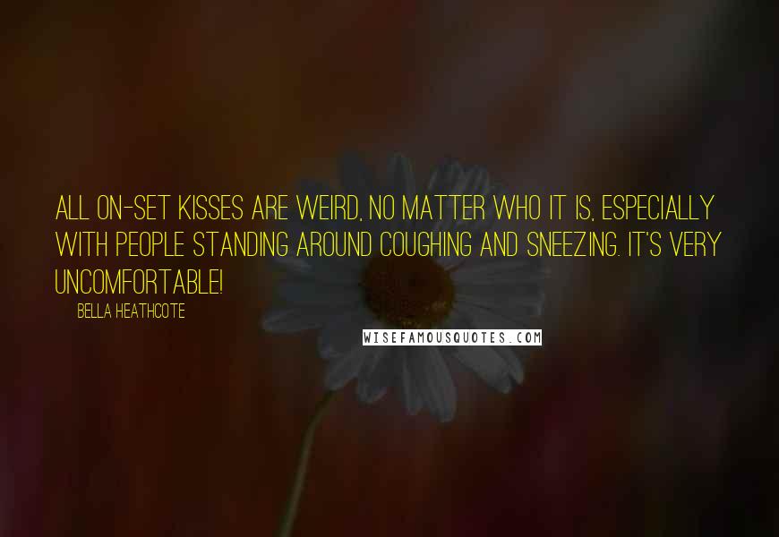 Bella Heathcote Quotes: All on-set kisses are weird, no matter who it is, especially with people standing around coughing and sneezing. It's very uncomfortable!