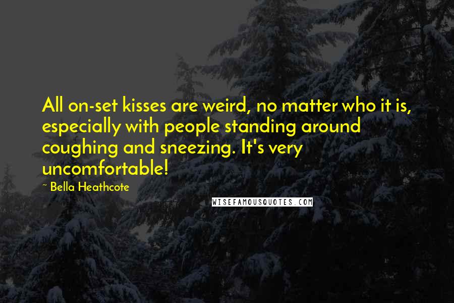 Bella Heathcote Quotes: All on-set kisses are weird, no matter who it is, especially with people standing around coughing and sneezing. It's very uncomfortable!