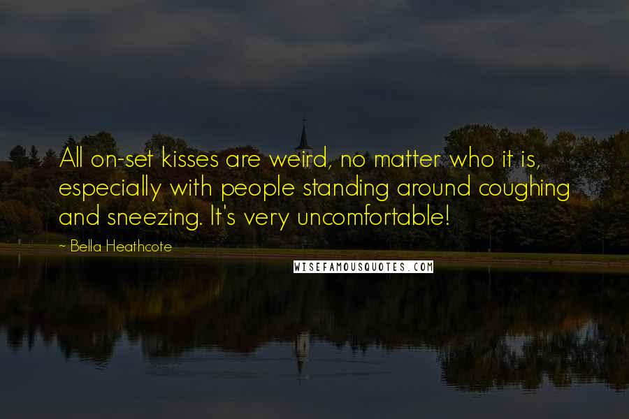 Bella Heathcote Quotes: All on-set kisses are weird, no matter who it is, especially with people standing around coughing and sneezing. It's very uncomfortable!