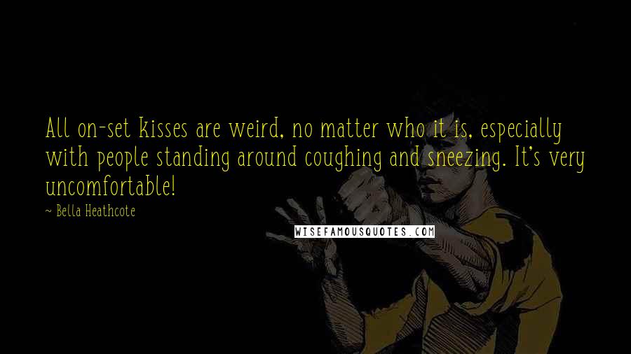 Bella Heathcote Quotes: All on-set kisses are weird, no matter who it is, especially with people standing around coughing and sneezing. It's very uncomfortable!