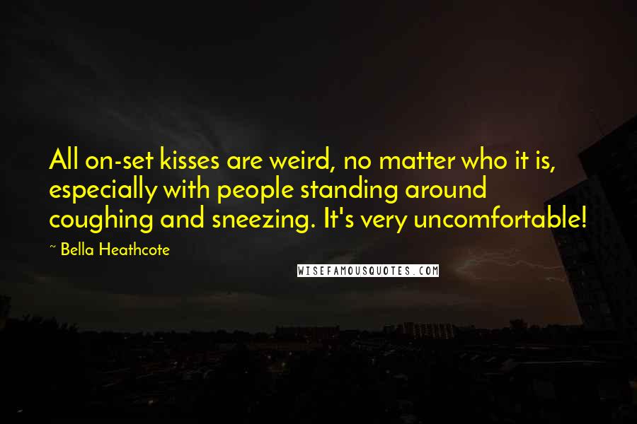 Bella Heathcote Quotes: All on-set kisses are weird, no matter who it is, especially with people standing around coughing and sneezing. It's very uncomfortable!