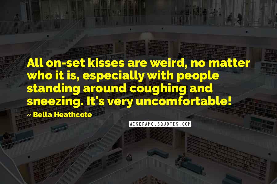 Bella Heathcote Quotes: All on-set kisses are weird, no matter who it is, especially with people standing around coughing and sneezing. It's very uncomfortable!