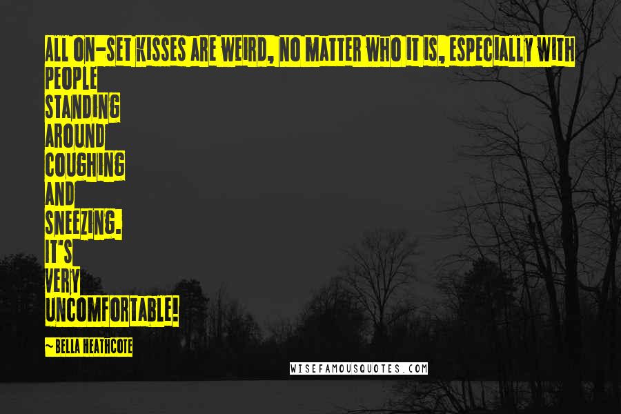 Bella Heathcote Quotes: All on-set kisses are weird, no matter who it is, especially with people standing around coughing and sneezing. It's very uncomfortable!