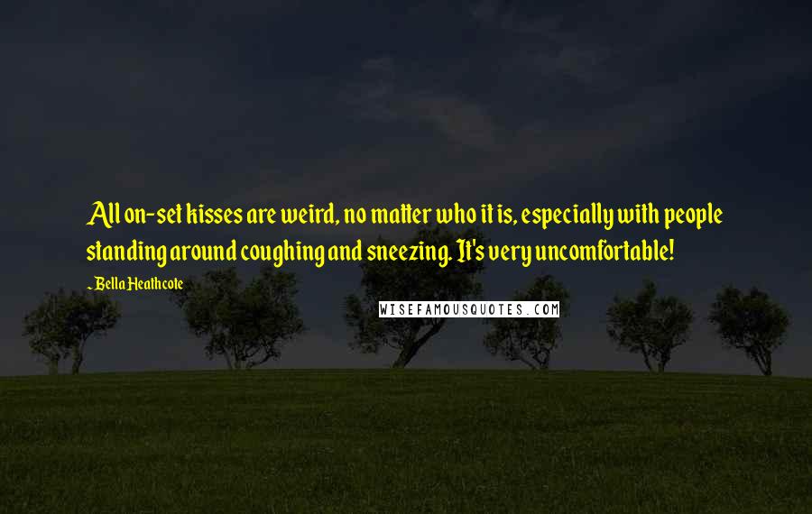 Bella Heathcote Quotes: All on-set kisses are weird, no matter who it is, especially with people standing around coughing and sneezing. It's very uncomfortable!