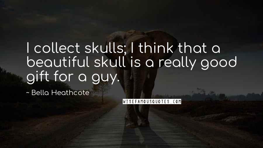 Bella Heathcote Quotes: I collect skulls; I think that a beautiful skull is a really good gift for a guy.