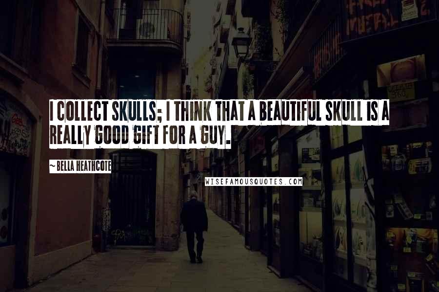 Bella Heathcote Quotes: I collect skulls; I think that a beautiful skull is a really good gift for a guy.