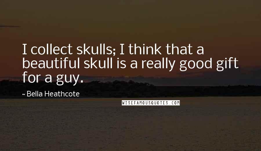 Bella Heathcote Quotes: I collect skulls; I think that a beautiful skull is a really good gift for a guy.