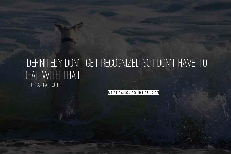 Bella Heathcote Quotes: I definitely don't get recognized so I don't have to deal with that.