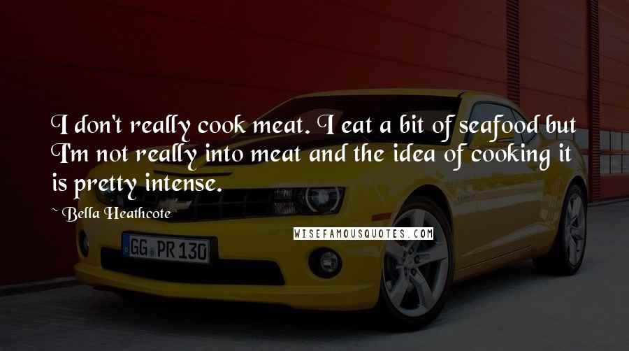Bella Heathcote Quotes: I don't really cook meat. I eat a bit of seafood but I'm not really into meat and the idea of cooking it is pretty intense.