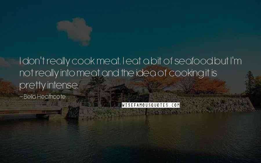 Bella Heathcote Quotes: I don't really cook meat. I eat a bit of seafood but I'm not really into meat and the idea of cooking it is pretty intense.