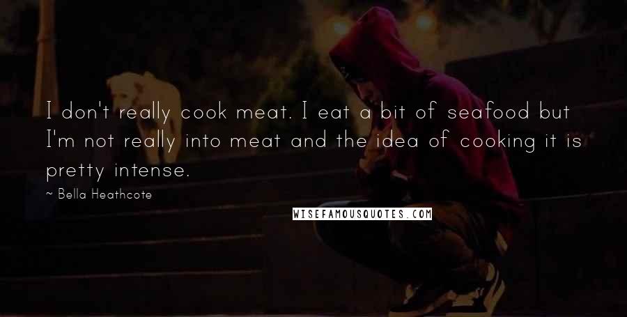 Bella Heathcote Quotes: I don't really cook meat. I eat a bit of seafood but I'm not really into meat and the idea of cooking it is pretty intense.