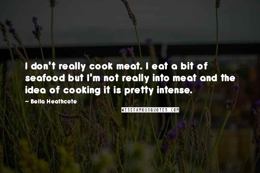 Bella Heathcote Quotes: I don't really cook meat. I eat a bit of seafood but I'm not really into meat and the idea of cooking it is pretty intense.
