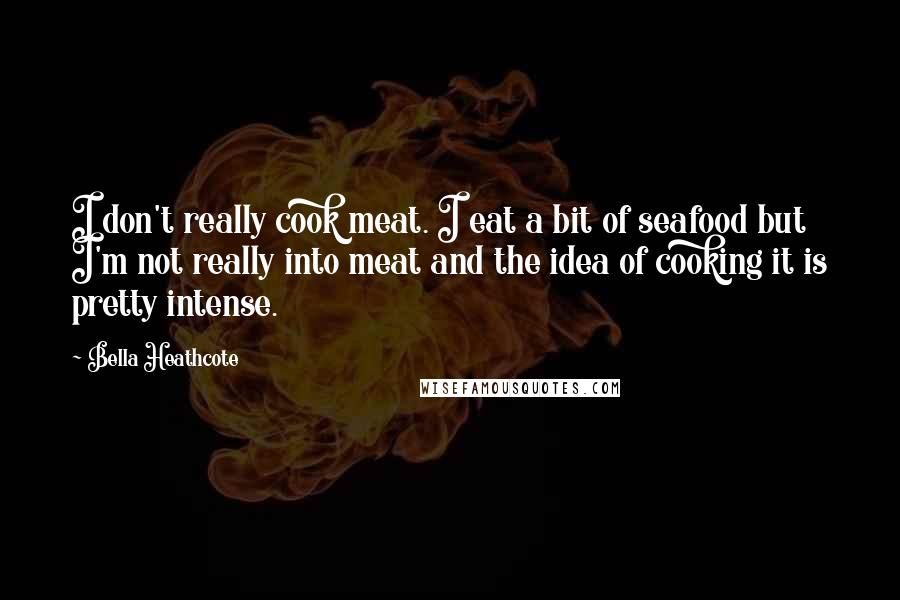 Bella Heathcote Quotes: I don't really cook meat. I eat a bit of seafood but I'm not really into meat and the idea of cooking it is pretty intense.