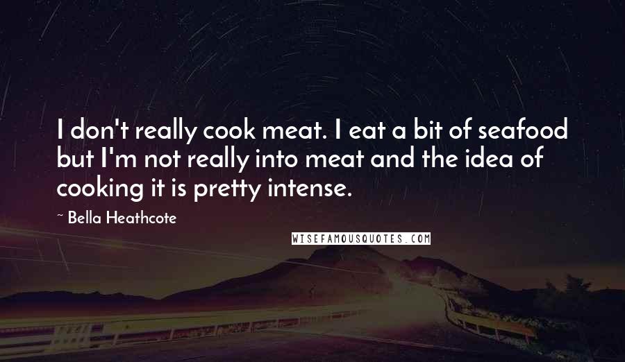 Bella Heathcote Quotes: I don't really cook meat. I eat a bit of seafood but I'm not really into meat and the idea of cooking it is pretty intense.