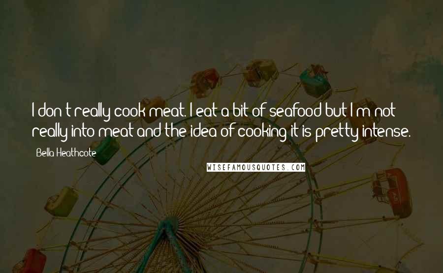 Bella Heathcote Quotes: I don't really cook meat. I eat a bit of seafood but I'm not really into meat and the idea of cooking it is pretty intense.
