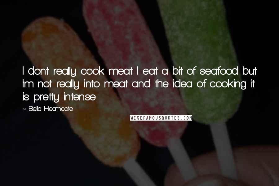 Bella Heathcote Quotes: I don't really cook meat. I eat a bit of seafood but I'm not really into meat and the idea of cooking it is pretty intense.