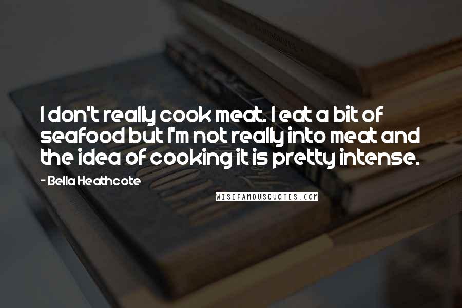 Bella Heathcote Quotes: I don't really cook meat. I eat a bit of seafood but I'm not really into meat and the idea of cooking it is pretty intense.