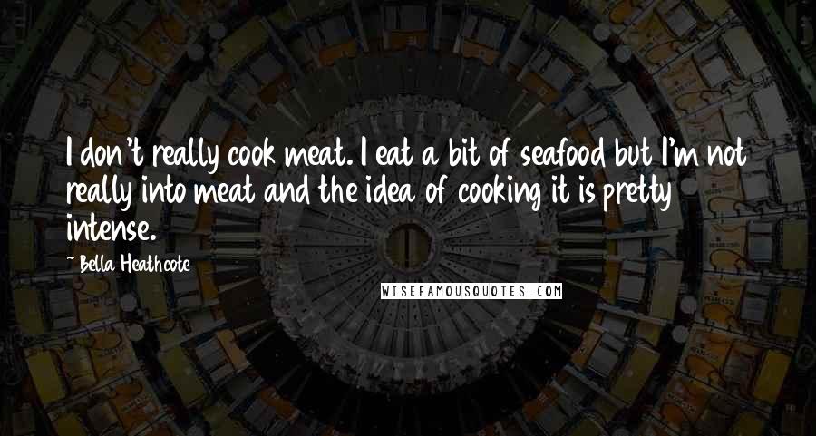 Bella Heathcote Quotes: I don't really cook meat. I eat a bit of seafood but I'm not really into meat and the idea of cooking it is pretty intense.
