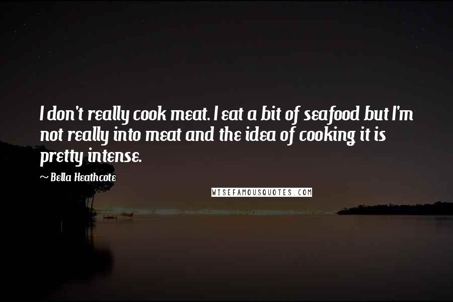 Bella Heathcote Quotes: I don't really cook meat. I eat a bit of seafood but I'm not really into meat and the idea of cooking it is pretty intense.