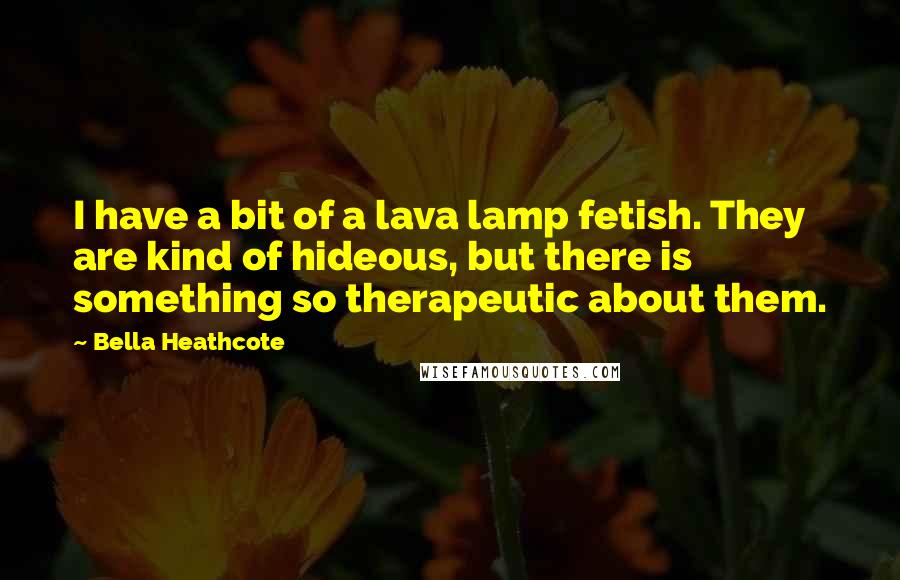 Bella Heathcote Quotes: I have a bit of a lava lamp fetish. They are kind of hideous, but there is something so therapeutic about them.