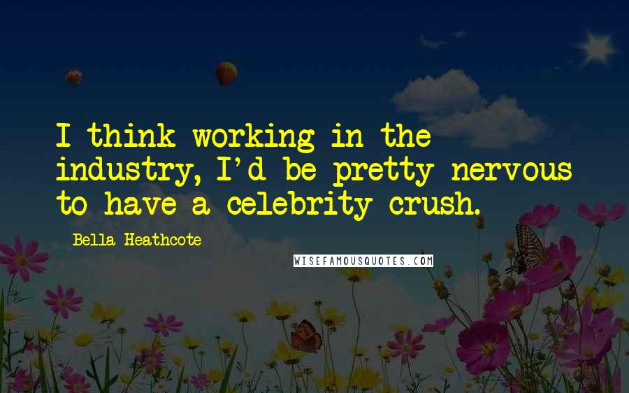 Bella Heathcote Quotes: I think working in the industry, I'd be pretty nervous to have a celebrity crush.