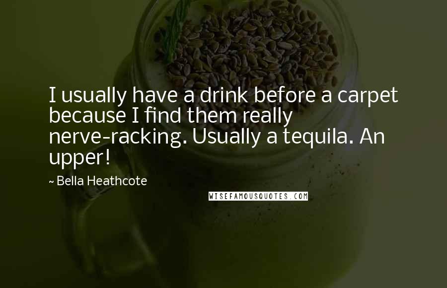 Bella Heathcote Quotes: I usually have a drink before a carpet because I find them really nerve-racking. Usually a tequila. An upper!