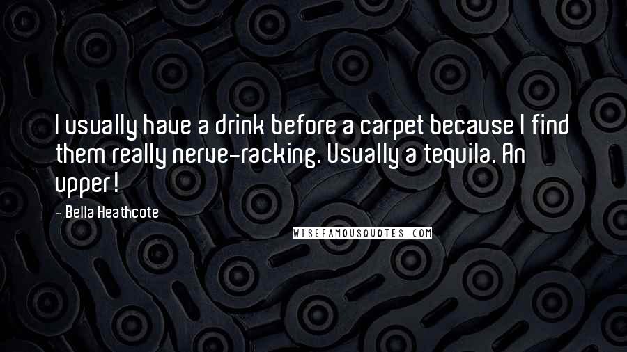 Bella Heathcote Quotes: I usually have a drink before a carpet because I find them really nerve-racking. Usually a tequila. An upper!