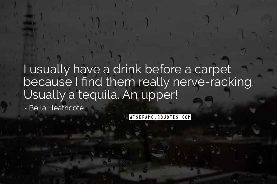 Bella Heathcote Quotes: I usually have a drink before a carpet because I find them really nerve-racking. Usually a tequila. An upper!