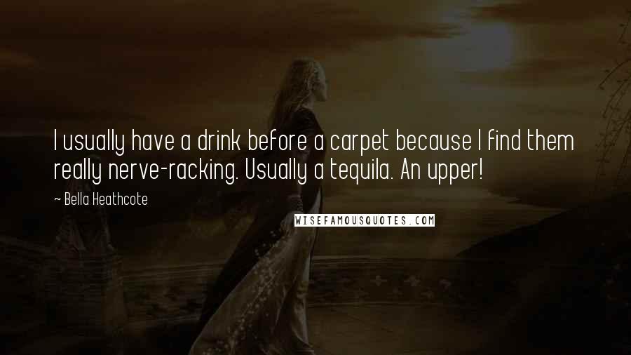 Bella Heathcote Quotes: I usually have a drink before a carpet because I find them really nerve-racking. Usually a tequila. An upper!