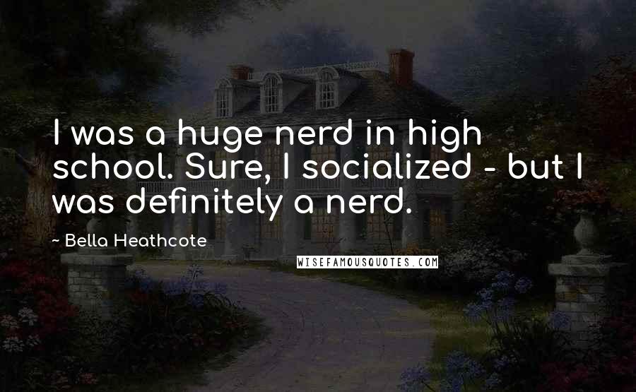 Bella Heathcote Quotes: I was a huge nerd in high school. Sure, I socialized - but I was definitely a nerd.