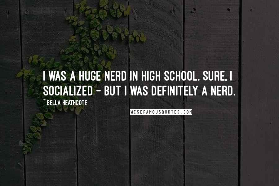 Bella Heathcote Quotes: I was a huge nerd in high school. Sure, I socialized - but I was definitely a nerd.