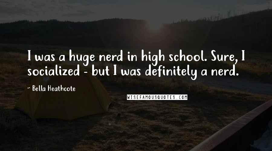 Bella Heathcote Quotes: I was a huge nerd in high school. Sure, I socialized - but I was definitely a nerd.
